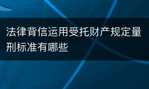 法律背信运用受托财产规定量刑标准有哪些