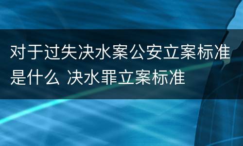 对于过失决水案公安立案标准是什么 决水罪立案标准