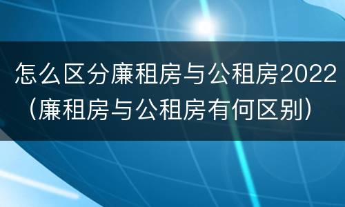 怎么区分廉租房与公租房2022（廉租房与公租房有何区别）