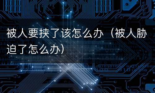 被人要挟了该怎么办（被人胁迫了怎么办）