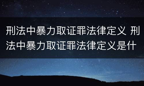 刑法中暴力取证罪法律定义 刑法中暴力取证罪法律定义是什么