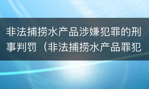 非法捕捞水产品涉嫌犯罪的刑事判罚（非法捕捞水产品罪犯罪构成）