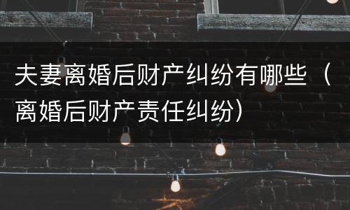 夫妻离婚后财产纠纷有哪些（离婚后财产责任纠纷）