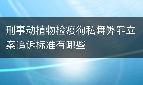 刑事动植物检疫徇私舞弊罪立案追诉标准有哪些