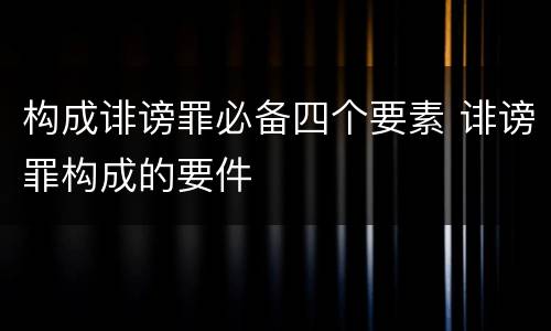 构成诽谤罪必备四个要素 诽谤罪构成的要件