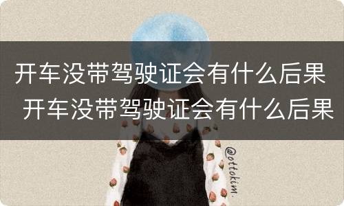 开车没带驾驶证会有什么后果 开车没带驾驶证会有什么后果吗