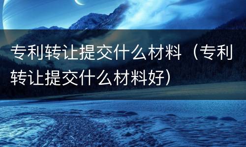 专利转让提交什么材料（专利转让提交什么材料好）