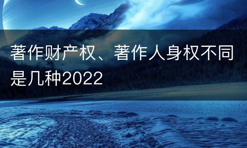 著作财产权、著作人身权不同是几种2022