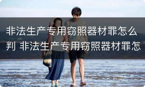 非法生产专用窃照器材罪怎么判 非法生产专用窃照器材罪怎么判定