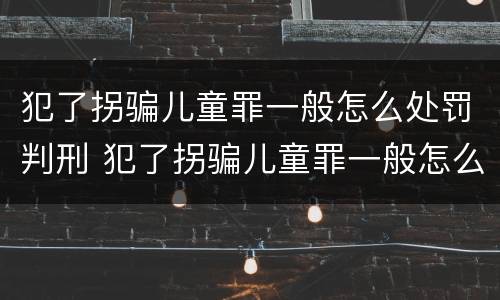 犯了拐骗儿童罪一般怎么处罚判刑 犯了拐骗儿童罪一般怎么处罚判刑多少年