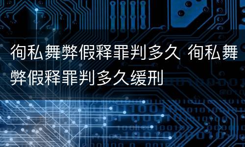 徇私舞弊假释罪判多久 徇私舞弊假释罪判多久缓刑