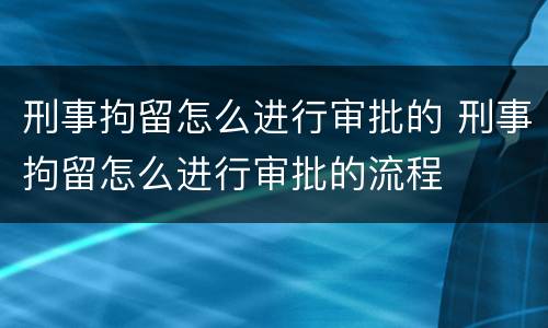 刑事拘留怎么进行审批的 刑事拘留怎么进行审批的流程