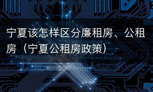 宁夏该怎样区分廉租房、公租房（宁夏公租房政策）