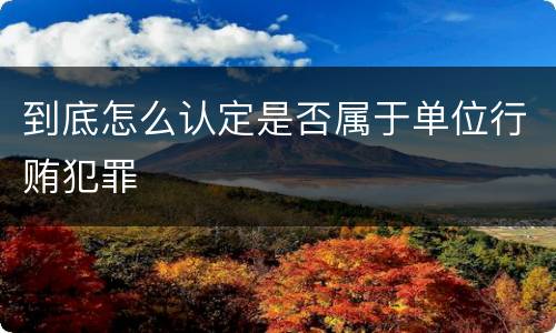 到底怎么认定是否属于单位行贿犯罪