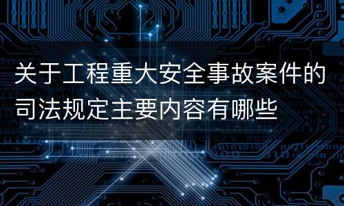 关于工程重大安全事故案件的司法规定主要内容有哪些