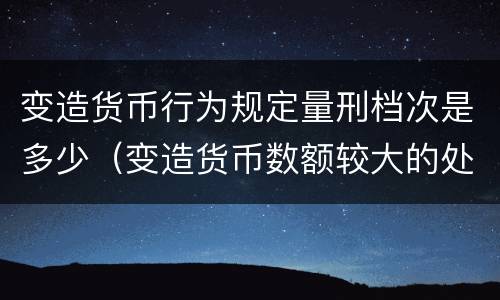 变造货币行为规定量刑档次是多少（变造货币数额较大的处几年以下有期徒刑）