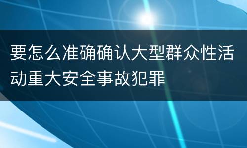 要怎么准确确认大型群众性活动重大安全事故犯罪