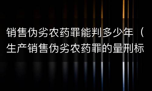 销售伪劣农药罪能判多少年（生产销售伪劣农药罪的量刑标准）