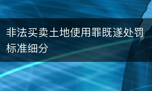 非法买卖土地使用罪既遂处罚标准细分