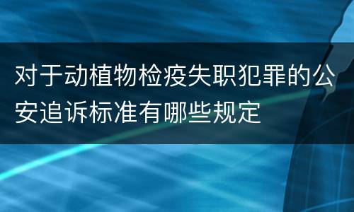 对于动植物检疫失职犯罪的公安追诉标准有哪些规定