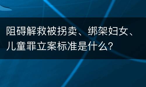 阻碍解救被拐卖、绑架妇女、儿童罪立案标准是什么？