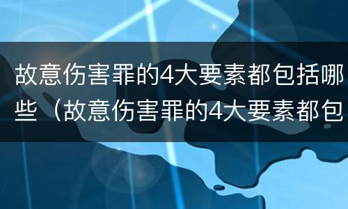 故意伤害罪的4大要素都包括哪些（故意伤害罪的4大要素都包括哪些方面）