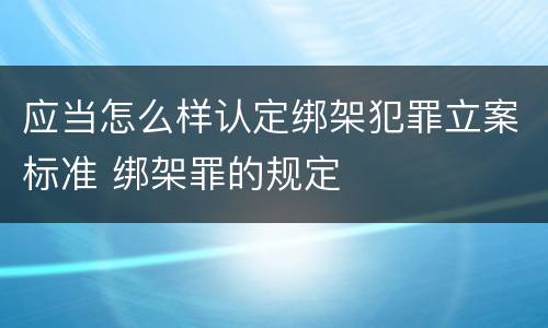 应当怎么样认定绑架犯罪立案标准 绑架罪的规定