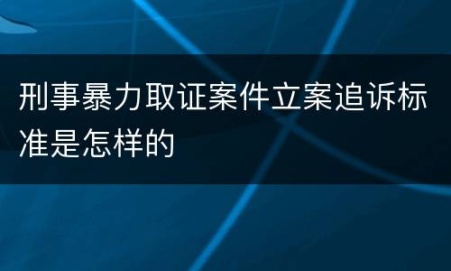 刑事暴力取证案件立案追诉标准是怎样的