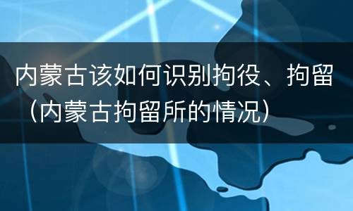 内蒙古该如何识别拘役、拘留（内蒙古拘留所的情况）