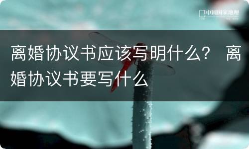 离婚协议书应该写明什么？ 离婚协议书要写什么