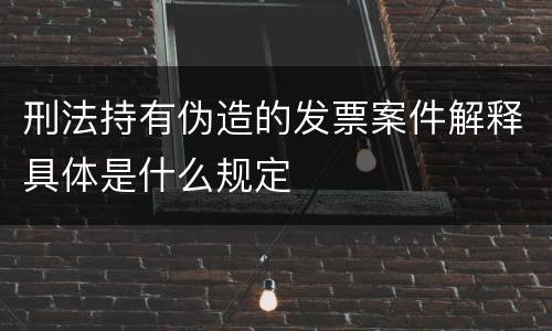 刑法持有伪造的发票案件解释具体是什么规定