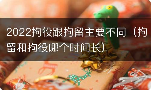 2022拘役跟拘留主要不同（拘留和拘役哪个时间长）