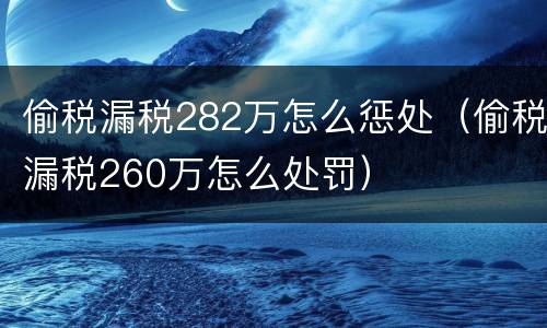 偷税漏税282万怎么惩处（偷税漏税260万怎么处罚）