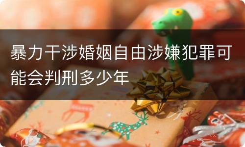 暴力干涉婚姻自由涉嫌犯罪可能会判刑多少年
