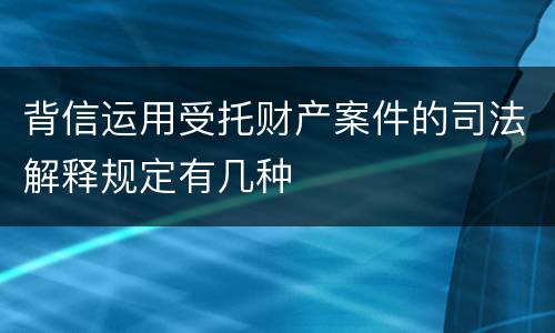 背信运用受托财产案件的司法解释规定有几种