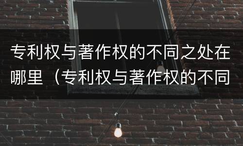 专利权与著作权的不同之处在哪里（专利权与著作权的不同之处在哪里举例说明）