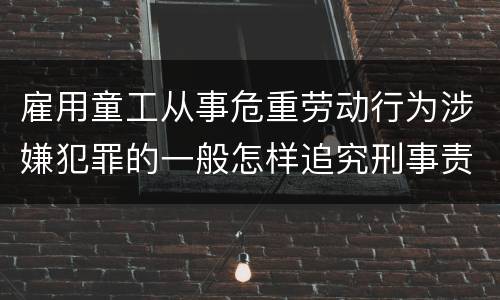 雇用童工从事危重劳动行为涉嫌犯罪的一般怎样追究刑事责任