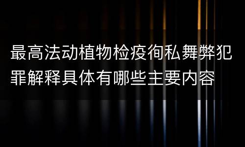 最高法动植物检疫徇私舞弊犯罪解释具体有哪些主要内容