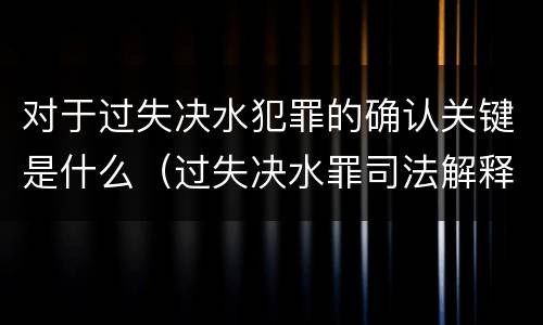 对于过失决水犯罪的确认关键是什么（过失决水罪司法解释）
