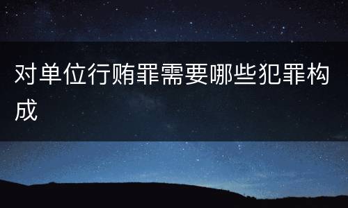 对单位行贿罪需要哪些犯罪构成