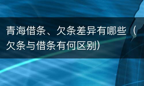 青海借条、欠条差异有哪些（欠条与借条有何区别）