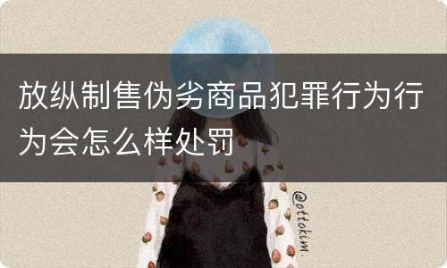 放纵制售伪劣商品犯罪行为行为会怎么样处罚