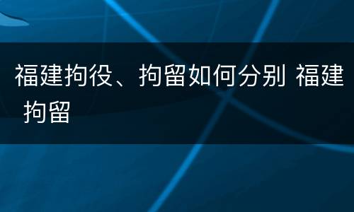福建拘役、拘留如何分别 福建 拘留