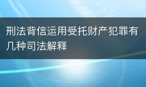 刑法背信运用受托财产犯罪有几种司法解释