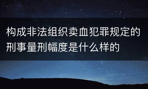 构成非法组织卖血犯罪规定的刑事量刑幅度是什么样的