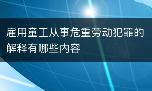 雇用童工从事危重劳动犯罪的解释有哪些内容