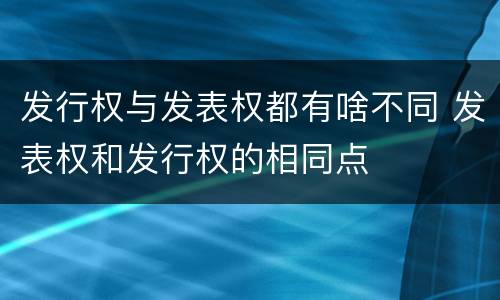 发行权与发表权都有啥不同 发表权和发行权的相同点