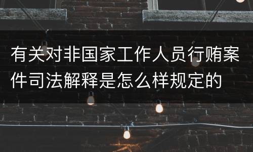 有关对非国家工作人员行贿案件司法解释是怎么样规定的