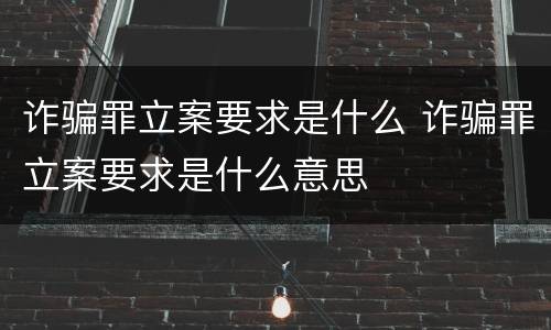 诈骗罪立案要求是什么 诈骗罪立案要求是什么意思