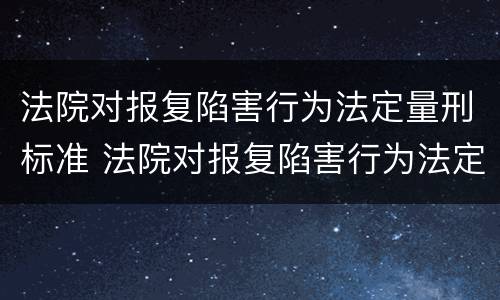 法院对报复陷害行为法定量刑标准 法院对报复陷害行为法定量刑标准是多少